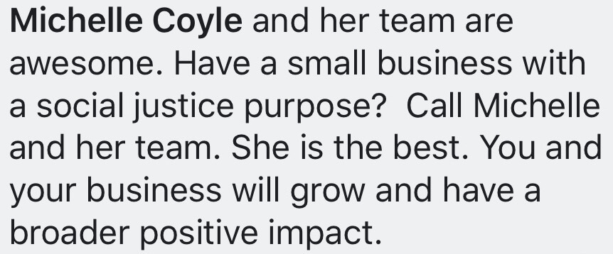 Michelle Coyle and her team are awesome. Have a small business with a social justice purpose? Call Michelle and her team. She is the best. You and your business will grow and have a broader positive impact.